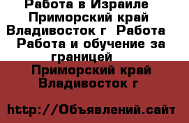 Работа в Израиле - Приморский край, Владивосток г. Работа » Работа и обучение за границей   . Приморский край,Владивосток г.